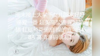 周末接上大学干女儿回家好好疼爱一番 超美高颜值 深喉跪舔 扛腿骑乘俯拍 操的直叫BABA 高清源码录制1