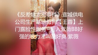 《反差婊泄密事件》宣城供电公司生产基地母狗【王蓉】上门露脸性服务~后入紫薇BB好强的吸力淫叫说好爽 紫薇