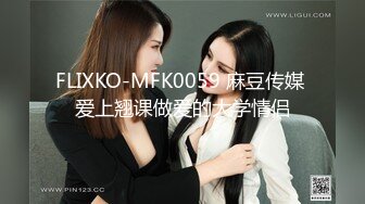 FLIXKO-MFK0059 麻豆传媒 爱上翘课做爱的大学情侣