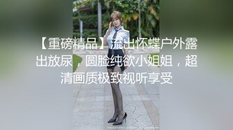 【重磅精品】流出怀蝶户外露出放尿，圆脸纯欲小姐姐，超清画质极致视听享受