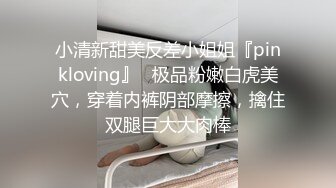 小清新甜美反差小姐姐『pinkloving』✅极品粉嫩白虎美穴，穿着内裤阴部摩擦，擒住双腿巨大大肉棒