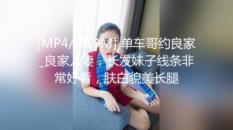 [MP4/ 719M] 单车哥约良家_良家人妻，长发妹子线条非常好看，肤白貌美长腿