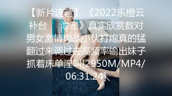 【新片速遞】 《2022乐橙云补台㊙️泄密》真实欣赏数对男女激情肉战小伙打炮真的猛翻过来调过去高频率输出妹子抓着床单淫叫[2950M/MP4/06:31:24]