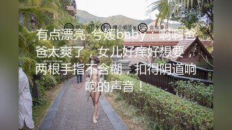 有点漂亮-兮媛baby：啊啊爸爸太爽了，女儿好痒好想要，两根手指不含糊，扣得阴道响响的声音！