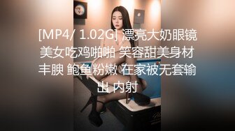 [MP4/ 1.02G] 漂亮大奶眼镜美女吃鸡啪啪 笑容甜美身材丰腴 鲍鱼粉嫩 在家被无套输出 内射