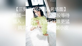 【三男三女6P淫乱名场面】排成一排舔屌，翘起屁股等待插入，三组一起进行比谁更猛，搞完再玩SM，情趣装小皮鞭