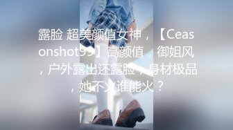 露脸 超美颜值女神，【Ceasonshot99】高颜值，御姐风，户外露出还露脸，身材极品，她不火谁能火？