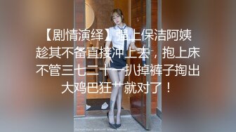 【剧情演绎】强上保洁阿姨 趁其不备直接冲上去，抱上床不管三七二十一扒掉裤子掏出大鸡巴狂艹就对了！