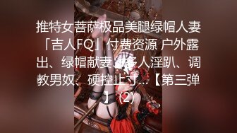 推特女菩萨极品美腿绿帽人妻「吉人FQ」付费资源 户外露出、绿帽献妻、多人淫趴、调教男奴、硬控止寸…【第三弹】 (2)