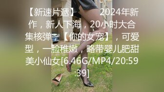 【新速片遞】 ♈♈♈2024年新作，新人下海，20小时大合集核弹，【你的女宠】，可爱型，一脸稚嫩，略带婴儿肥甜美小仙女[6.46G/MP4/20:59:39]