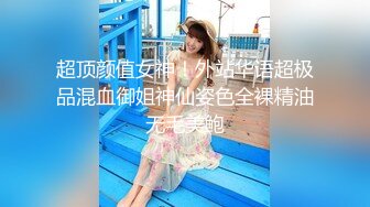 超顶颜值女神！外站华语超极品混血御姐神仙姿色全裸精油无毛美鲍