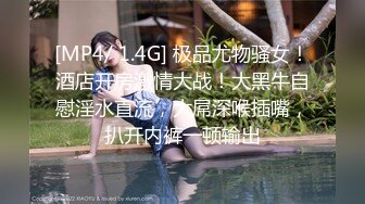 [MP4/ 1.4G] 极品尤物骚女！酒店开房激情大战！大黑牛自慰淫水直流，大屌深喉插嘴，扒开内裤一顿输出