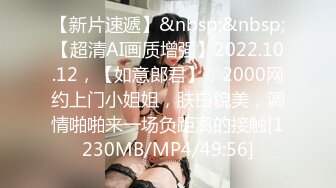 【新片速遞】&nbsp;&nbsp;【超清AI画质增强】2022.10.12，【如意郎君】，2000网约上门小姐姐，肤白貌美，调情啪啪来一场负距离的接触[1230MB/MP4/49:56]