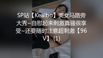 SP站【Keaibo】美女马路旁大秀~自慰起来刺激真骚很享受~还要随时注意超刺激【96V】 (1)