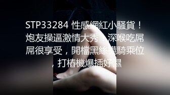 STP33284 性感網紅小騷貨！炮友操逼激情大秀！深喉吃屌屌很享受，開檔黑絲襪騎乘位，打樁機爆插好濕