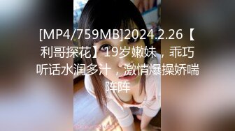 [MP4/759MB]2024.2.26【利哥探花】19岁嫩妹，乖巧听话水润多汁，激情爆操娇喘阵阵