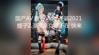 国产AV 糖心Vlog 圣诞2021 嫂子2 圣诞夜你哥不在 快来操我