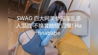 SWAG 百大网美参加淫乱多人混战 不换套抽插 口爆! Hannababe