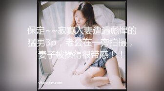 保定~~寂寞人妻遭遇彪悍的猛男3p，老公在一旁拍摄，妻子被操得很带感！！