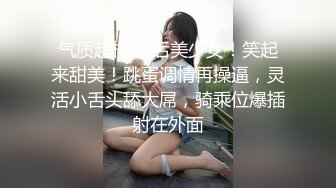 气质超棒00后美少女！笑起来甜美！跳蛋调情再操逼，灵活小舌头舔大屌，骑乘位爆插射在外面