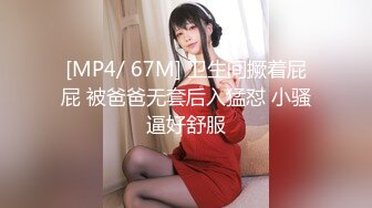 [MP4/ 67M] 卫生间撅着屁屁 被爸爸无套后入猛怼 小骚逼好舒服