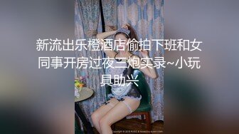 新流出乐橙酒店偷拍下班和女同事开房过夜三炮实录~小玩具助兴