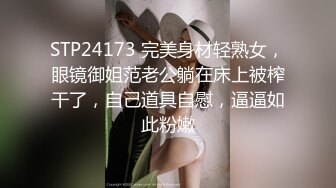 STP24173 完美身材轻熟女，眼镜御姐范老公躺在床上被榨干了，自己道具自慰，逼逼如此粉嫩