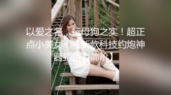 以爱之名，行母狗之实！超正点小美女！【新款科技约炮神器到货看简阶】