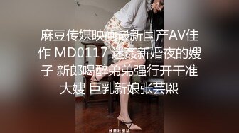 麻豆传媒映画最新国产AV佳作 MD0117 迷姦新婚夜的嫂子 新郎喝醉弟弟强行开干准大嫂 巨乳新娘张芸熙