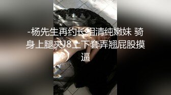 -杨先生再约长相清纯嫩妹 骑身上腿夹J8上下套弄翘屁股摸逼