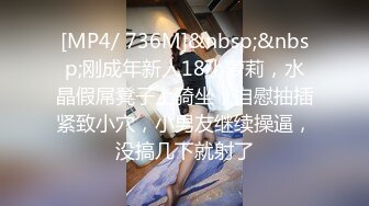 [MP4/ 736M]&nbsp;&nbsp;刚成年新人18小萝莉，水晶假屌凳子上骑坐，自慰抽插紧致小穴，小男友继续操逼，没搞几下就射了