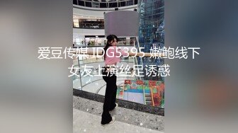 爱豆传媒 IDG5395 嫩鲍线下女友上演丝足诱惑