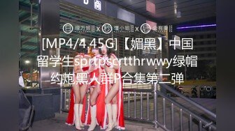 [MP4/4.45G]【媚黑】中国留学生sprtpscrtthrwwy绿帽约炮黑人群P合集第二弹