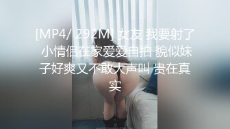 [MP4/ 292M] 女友 我要射了 小情侣在家爱爱自拍 貌似妹子好爽又不敢大声叫 贵在真实