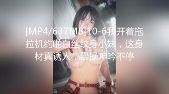 [MP4/637MB]10-6我开着拖拉机约啪白丝纹身小妹，这身材真诱人，暴操呻吟不停