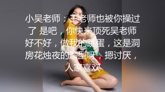 小吴老师：王老师也被你操过了 是吧，你快来顶死吴老师好不好，做我的跳蛋，这是洞房花烛夜的造型呀，摁讨厌，人家喜欢