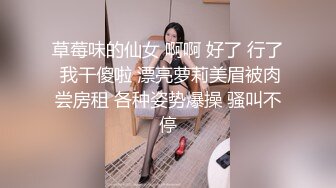 草莓味的仙女 啊啊 好了 行了 我干傻啦 漂亮萝莉美眉被肉尝房租 各种姿势爆操 骚叫不停