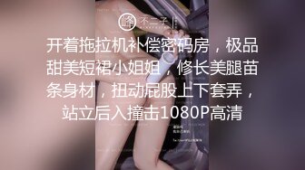 开着拖拉机补偿密码房，极品甜美短裙小姐姐，修长美腿苗条身材，扭动屁股上下套弄，站立后入撞击1080P高清