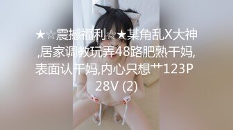 ★☆震撼福利☆★某角乱X大神,居家调教玩弄48路肥熟干妈,表面认干妈,内心只想艹123P 28V (2)