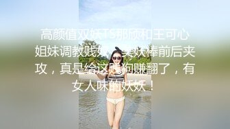 高颜值双妖TS那颀和王可心姐妹调教贱奴，美妖棒前后夹攻，真是给这贱狗赚翻了，有女人味的妖妖！