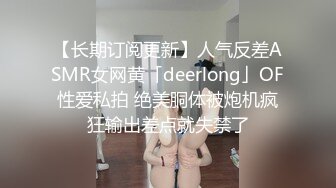 【长期订阅更新】人气反差ASMR女网黄「deerlong」OF性爱私拍 绝美胴体被炮机疯狂输出差点就失禁了