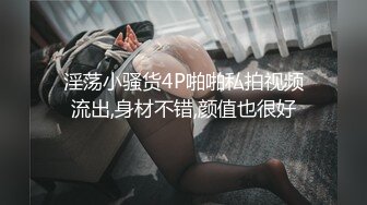 淫荡小骚货4P啪啪私拍视频流出,身材不错,颜值也很好