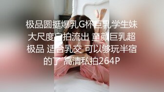 极品圆挺爆乳G杯巨乳学生妹大尺度自拍流出 童颜巨乳超极品 适合乳交 可以够玩半宿的了 高清私拍264P