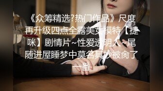 《众筹精选?热门作品》尺度再升级四点全露美女模特【捷咪】剧情片~性爱透明人~尾随进屋睡梦中莫名其妙被肏了一番