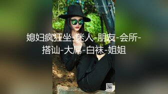 媳妇疯狂坐-迷人-朋友-会所-搭讪-大屌-白袜-姐姐