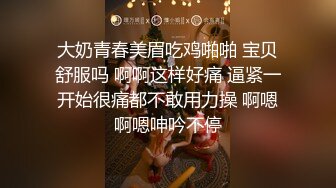 大奶青春美眉吃鸡啪啪 宝贝舒服吗 啊啊这样好痛 逼紧一开始很痛都不敢用力操 啊嗯啊嗯呻吟不停