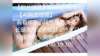 【新片速遞】&nbsp;&nbsp; 【AI画质增强】❤️酒店上门有着邻家小妹气质的美女❤️长腿高个服务极好，冰火口舌伺候肉棒，爽翻天！[551.86M/MP4/00:19:30]