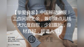 【挚爱良家】中国移动客服！工作闲暇之余，兼职赚点儿钱，大尺度自慰，少妇露脸，身材真好，超诱人 (1)