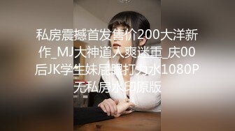 私房震撼首发售价200大洋新作_MJ大神道人爽迷重_庆00后JK学生妹屁眼打力水1080P无私房水印原版