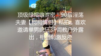 顶级绿帽癖泄密！90后淫荡夫妻【柯柯情侣】私拍，喜欢邀请单男疯狂3P调教户外露出，相当刺激反差